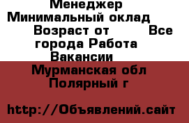 Менеджер › Минимальный оклад ­ 8 000 › Возраст от ­ 18 - Все города Работа » Вакансии   . Мурманская обл.,Полярный г.